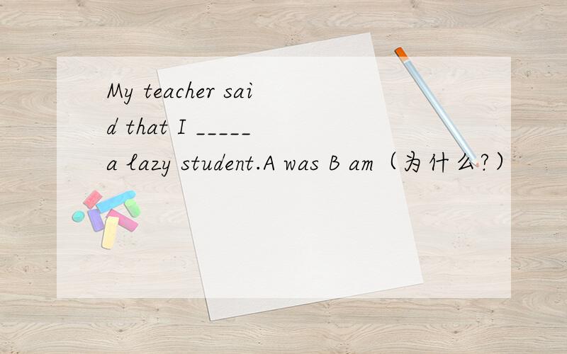 My teacher said that I _____a lazy student.A was B am（为什么?）