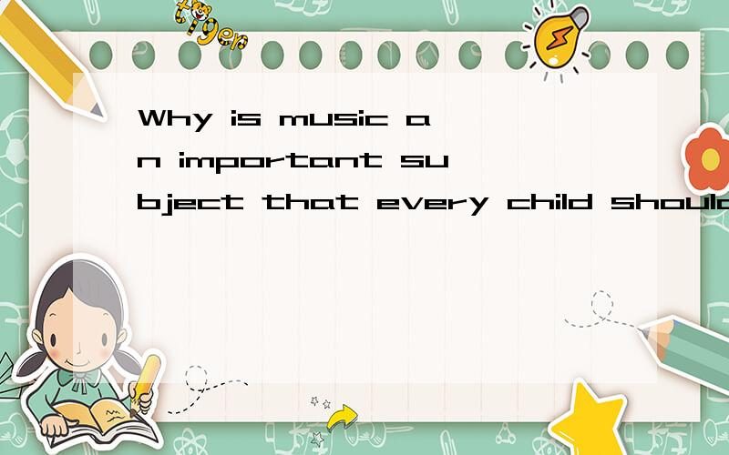 Why is music an important subject that every child should study?First of all, music helps us when we are unhappy, and gives us pleasure when we are happy. There are many different types of music: slow and fast, serious and relaxing. We can choose the