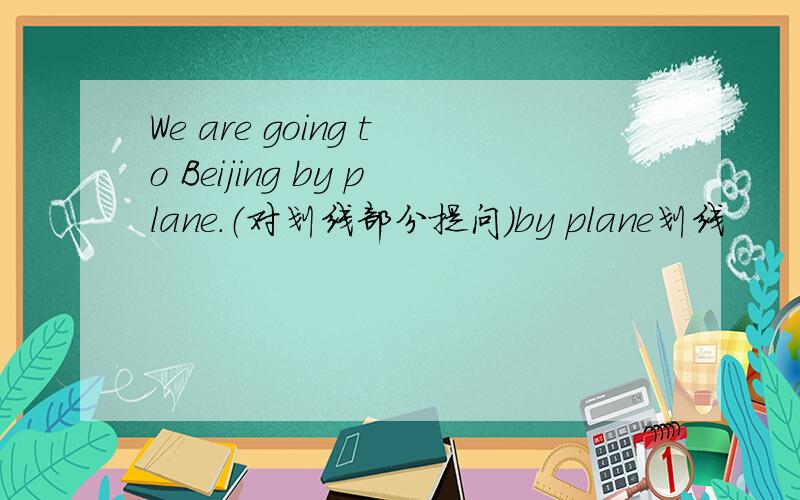 We are going to Beijing by plane.（对划线部分提问）by plane划线