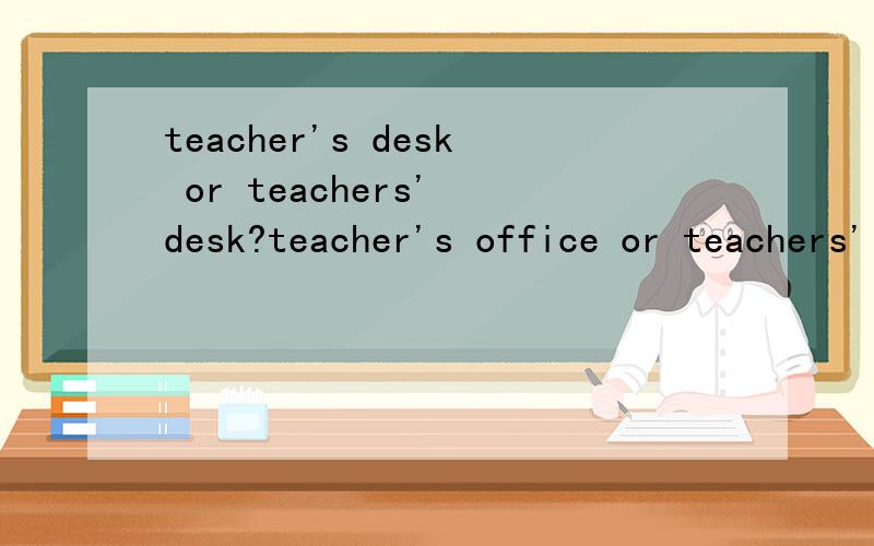 teacher's desk or teachers' desk?teacher's office or teachers' office?