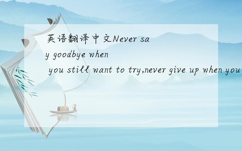 英语翻译中文Never say goodbye when you still want to try,never give up when you still feel you can