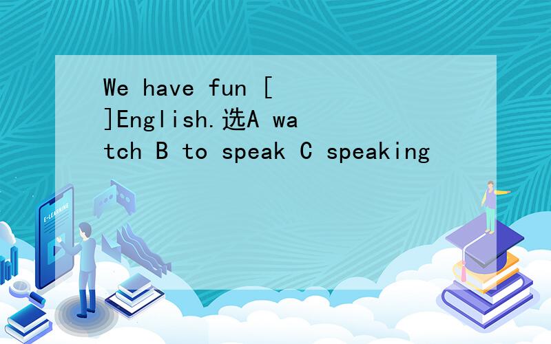 We have fun [ ]English.选A watch B to speak C speaking