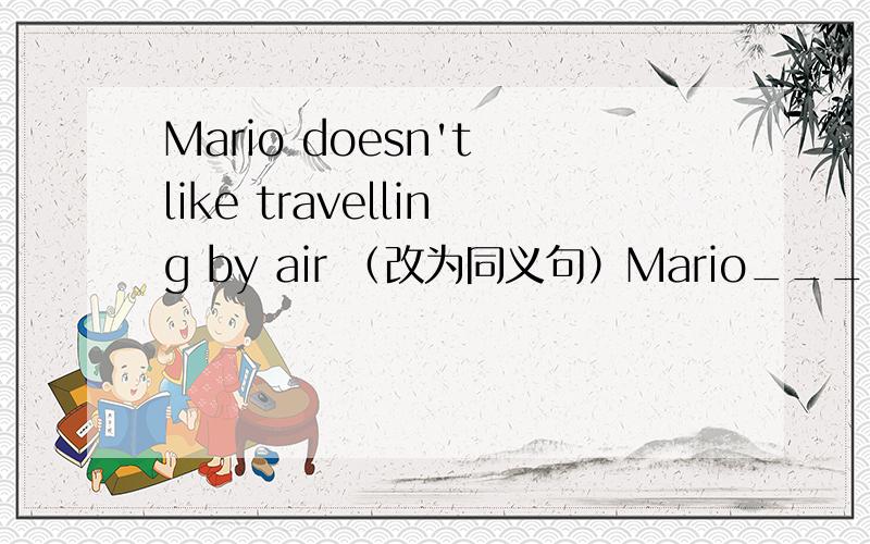 Mario doesn't like travelling by air （改为同义句）Mario___ travelling by ___ .
