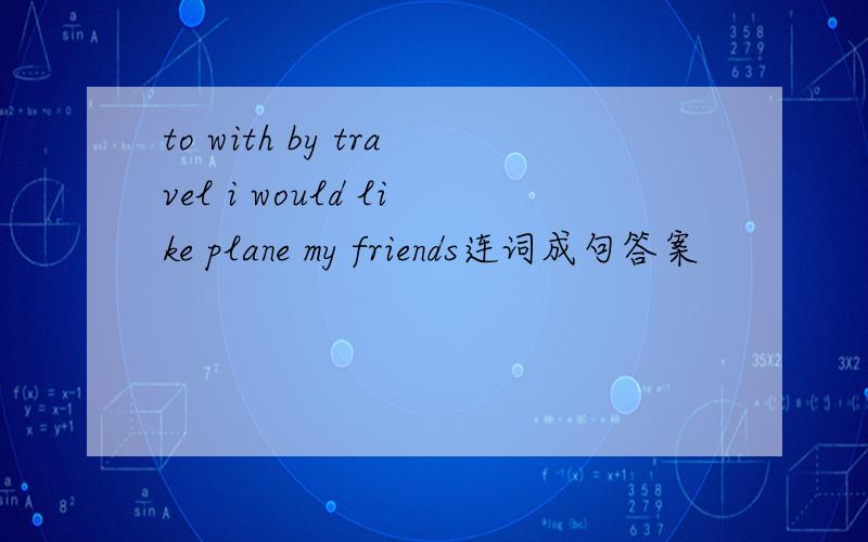to with by travel i would like plane my friends连词成句答案