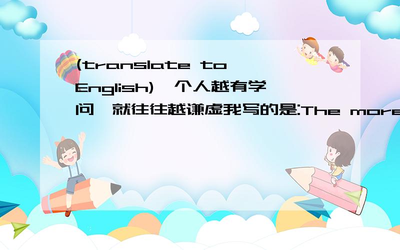 (translate to English)一个人越有学问,就往往越谦虚我写的是:The more knowledge a man knows,the more modest he will be.→对吗 标答是：The more learned a man is,the more modest he usually is.→→这里的（Q①learned是名词