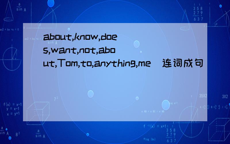 about,know,does,want,not,about,Tom,to,anything,me(连词成句)