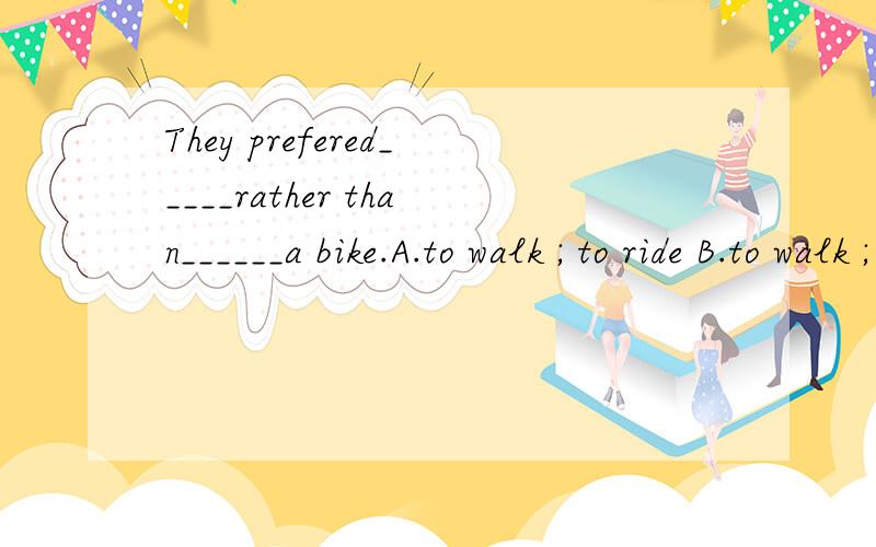 They prefered_____rather than______a bike.A.to walk ; to ride B.to walk ; ride C.to walk ; riding