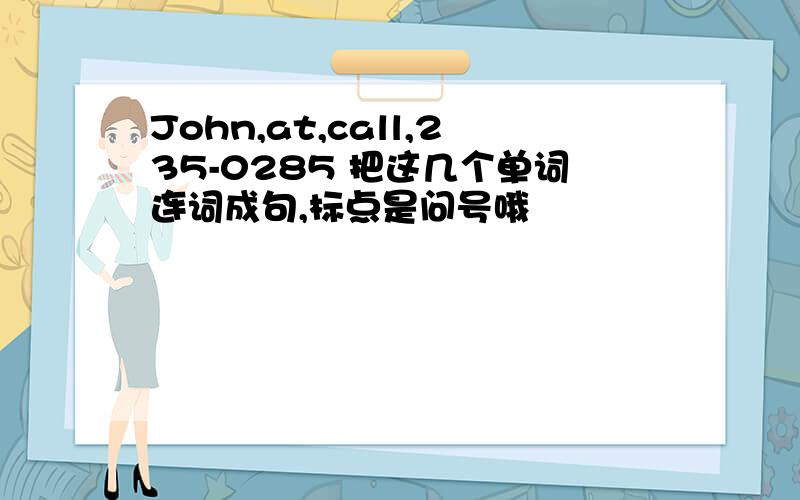 John,at,call,235-0285 把这几个单词连词成句,标点是问号哦