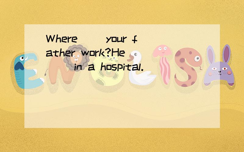 Where __your father work?He __ in a hospital.