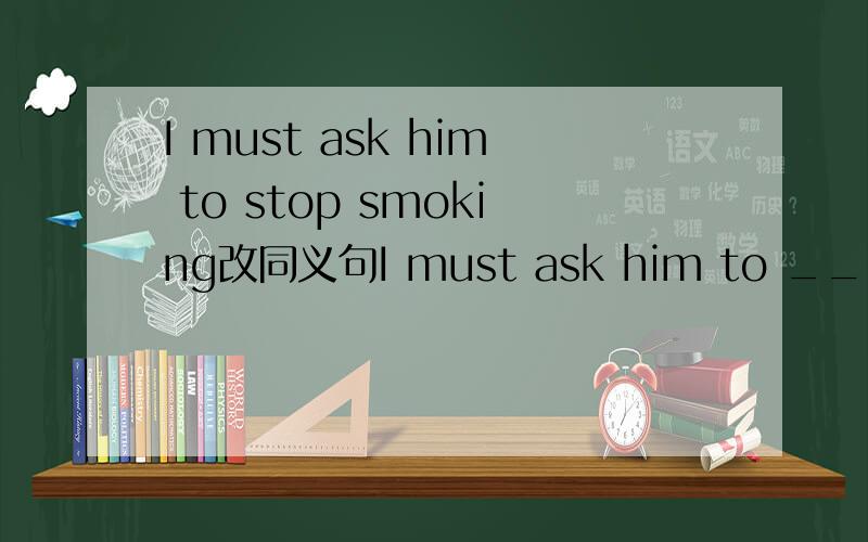 I must ask him to stop smoking改同义句I must ask him to _____ _____smoking