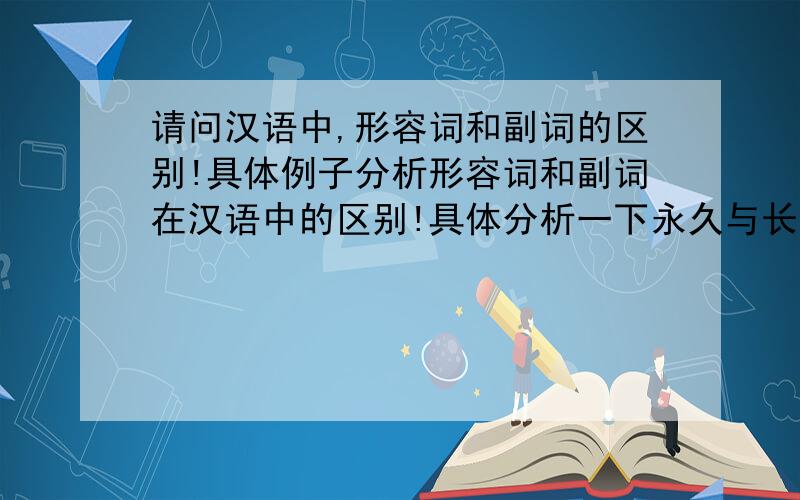 请问汉语中,形容词和副词的区别!具体例子分析形容词和副词在汉语中的区别!具体分析一下永久与长久,的确和确实两组词中哪个是形容词,哪个是副词?