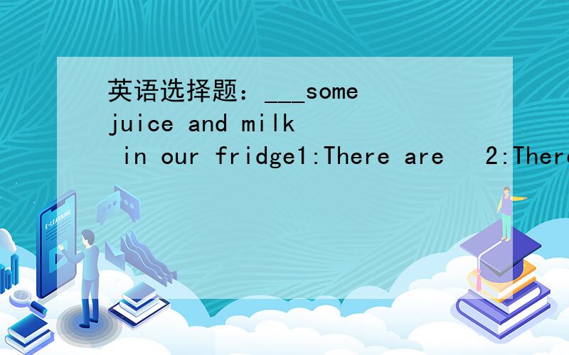 英语选择题：___some juice and milk in our fridge1:There are   2:There is 答案选第二个,为什么?