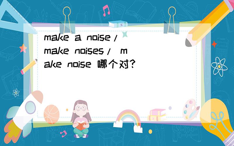 make a noise/ make noises/ make noise 哪个对?