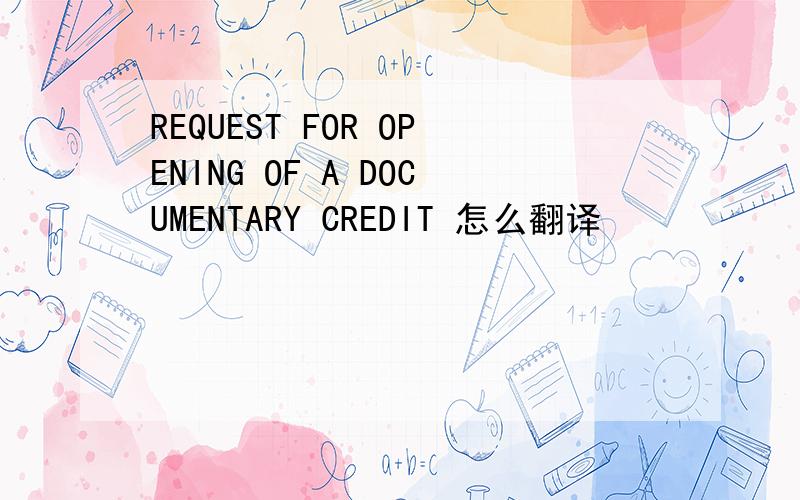 REQUEST FOR OPENING OF A DOCUMENTARY CREDIT 怎么翻译