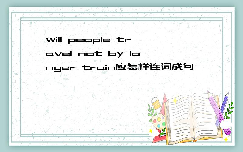 will people travel not by longer train应怎样连词成句