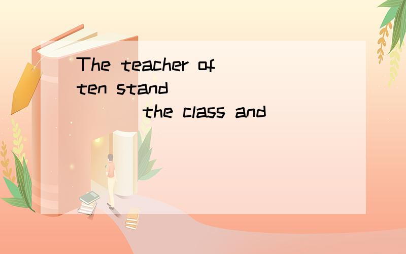 The teacher often stand( )( )( )the class and( )( )( )the classroom快,还有：The students are watching a play at the t______.Let's go to eat at the r_______.