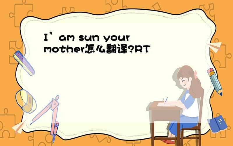 I’am sun your mother怎么翻译?RT