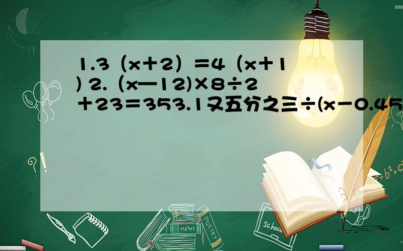 1.3（x＋2）＝4（x＋1) 2.（x—12)×8÷2＋23＝353.1又五分之三÷(x－0.45）＝五又三分一 4.3（x+2）=4（x+1）5.11—（三又三分之二－x）=8