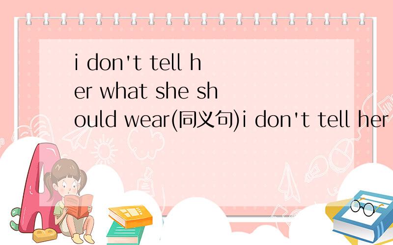 i don't tell her what she should wear(同义句)i don't tell her ____ ____ ____