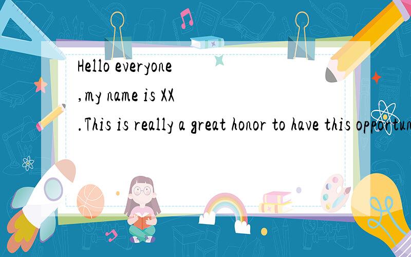 Hello everyone,my name is XX.This is really a great honor to have this opportunity,and I believe谁可以给我翻译过来啊?