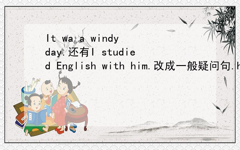 It wa a windy day.还有I studied English with him.改成一般疑问句.he returned the kite to me.变否定句