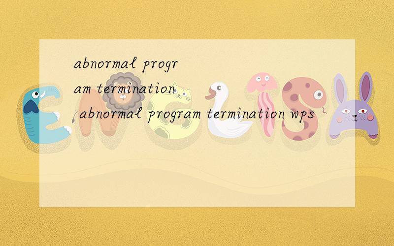 abnormal program termination abnormal program termination wps