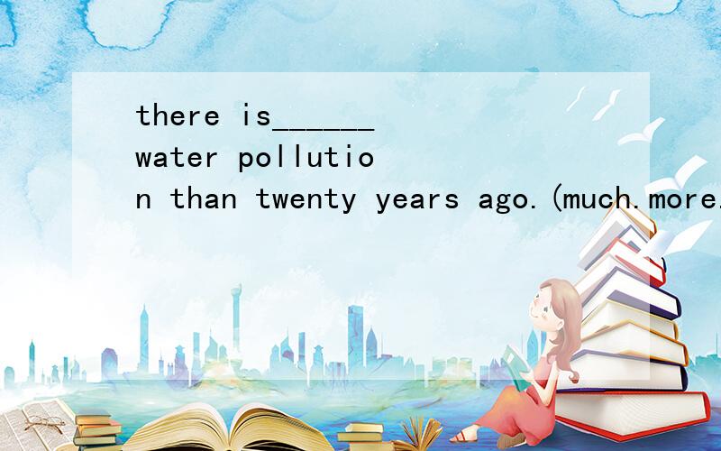 there is______water pollution than twenty years ago.(much.more.fewer)