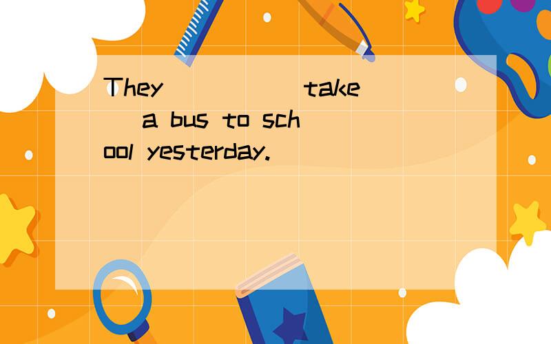 They ____(take) a bus to school yesterday.