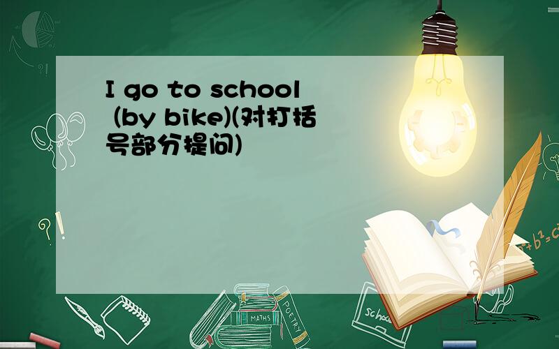 I go to school (by bike)(对打括号部分提问)
