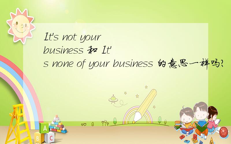 It's not your business 和 It's none of your business 的意思一样吗?