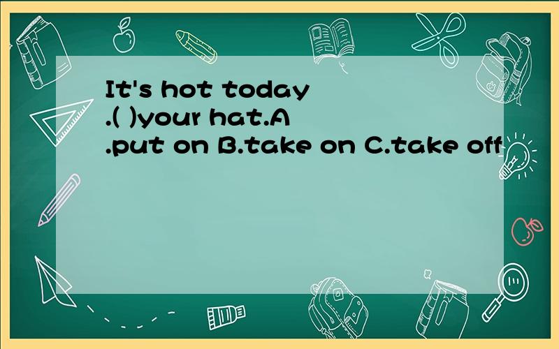 It's hot today.( )your hat.A.put on B.take on C.take off