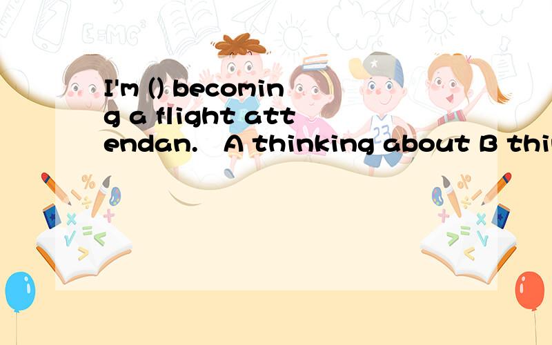 I'm () becoming a flight attendan.​A thinking about B think about C thinking out D think out