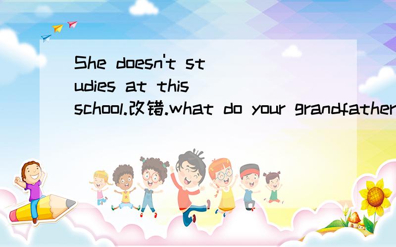 She doesn't studies at this school.改错.what do your grandfather do every day?