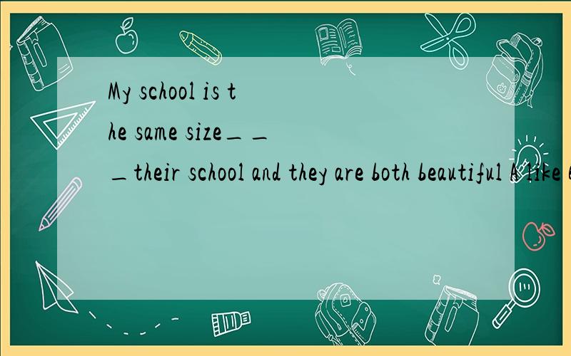 My school is the same size___their school and they are both beautiful A like B to C as