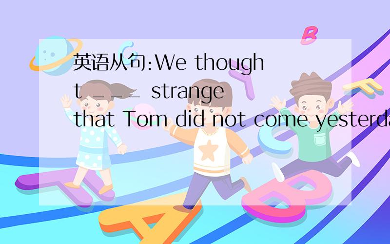 英语从句:We thought ___ strange that Tom did not come yesterday.填什么?为什么?