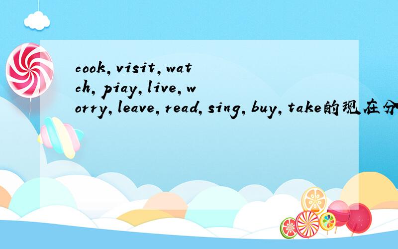cook,visit,watch,piay,live,worry,leave,read,sing,buy,take的现在分词可不可以在端午节前完成