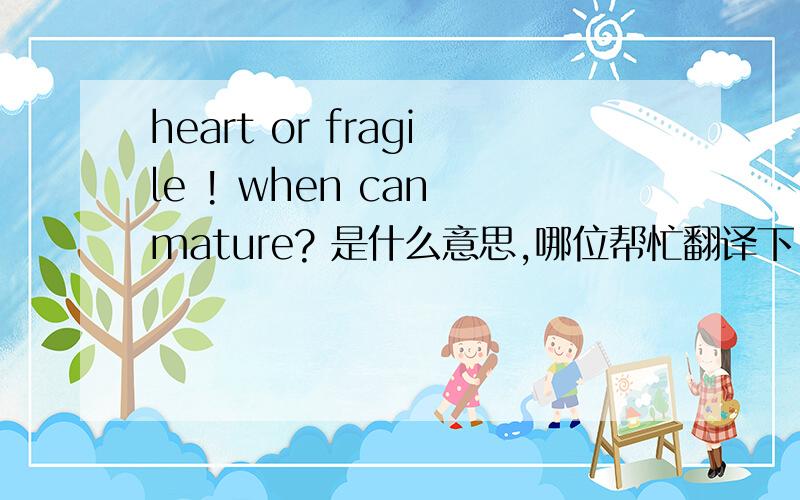 heart or fragile ! when can mature? 是什么意思,哪位帮忙翻译下!别人空间，估计就是大概表达下自己的想法吧