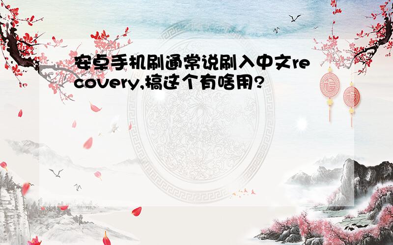 安卓手机刷通常说刷入中文recovery,搞这个有啥用?