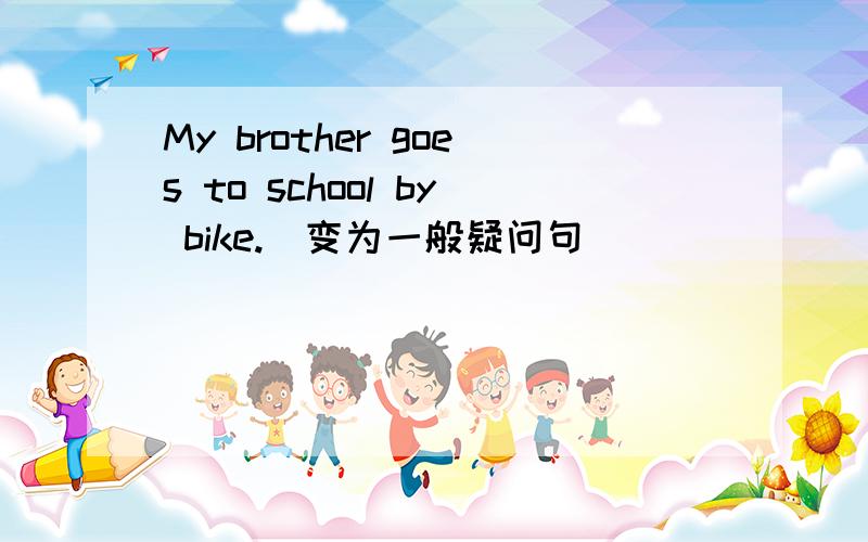 My brother goes to school by bike.（变为一般疑问句）