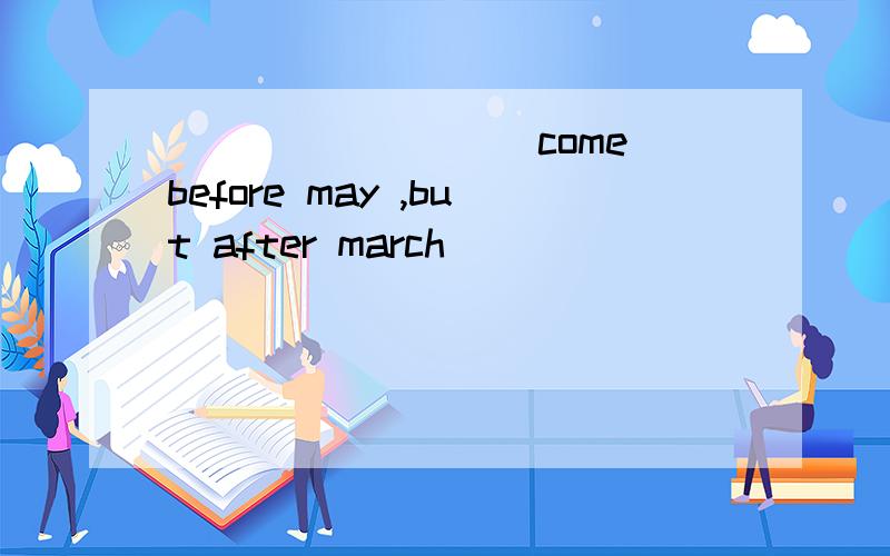 _________come before may ,but after march