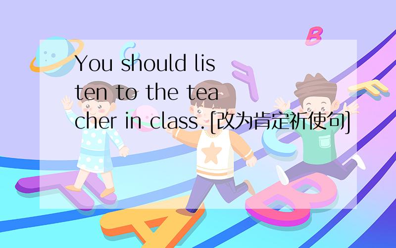 You should listen to the teacher in class.[改为肯定祈使句]