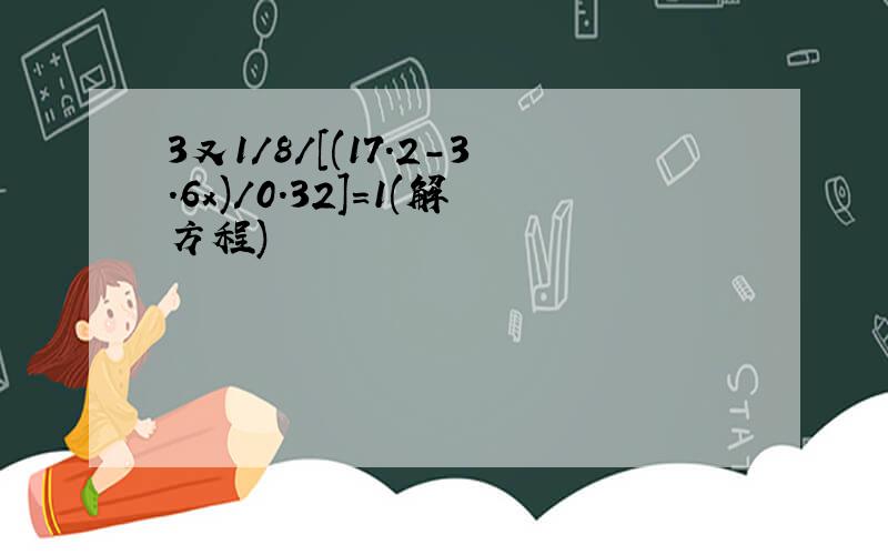 3又1/8/[(17.2-3.6x)/0.32]=1(解方程)