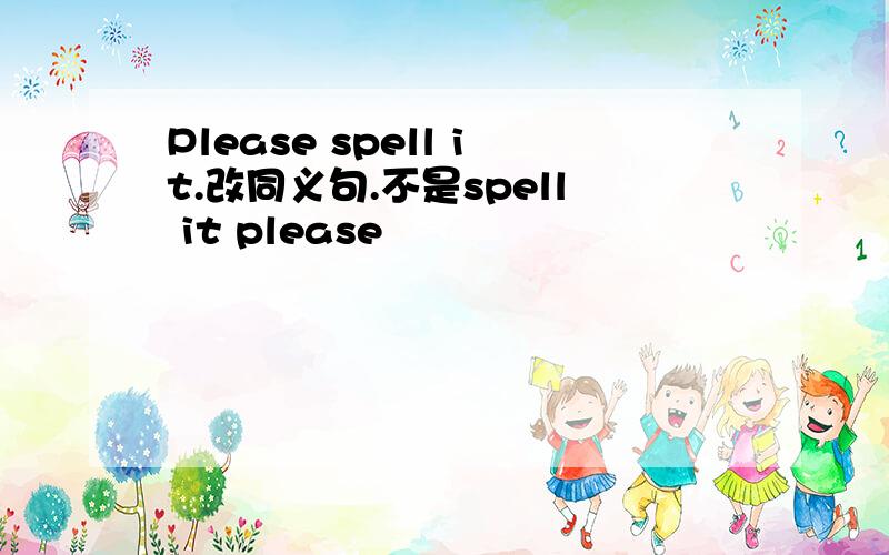 Please spell it.改同义句.不是spell it please