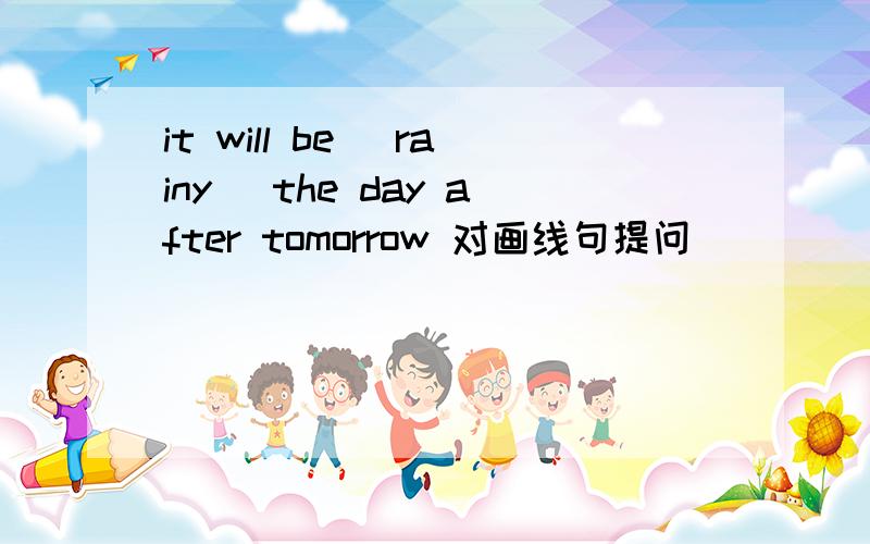 it will be（ rainy） the day after tomorrow 对画线句提问