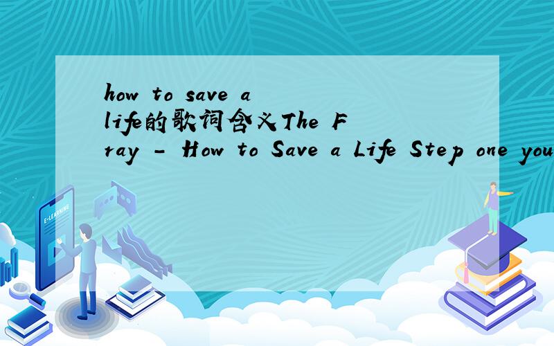 how to save a life的歌词含义The Fray - How to Save a Life Step one you say we need to talk He walks you say sit down it's just a talk He smiles politely back at you You stare politely right on through Some sort of window to your right As he goes