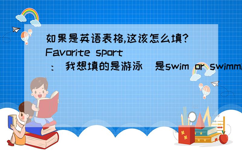 如果是英语表格,这该怎么填?Favorite sport :（我想填的是游泳）是swim or swimming?为啥？