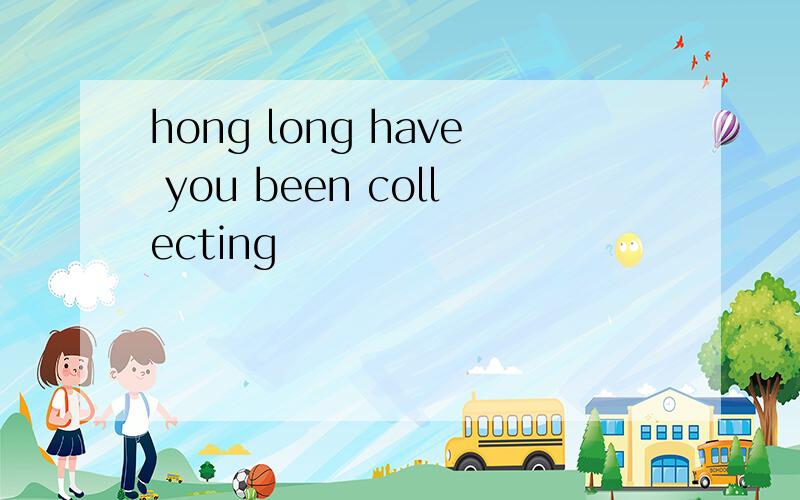 hong long have you been collecting