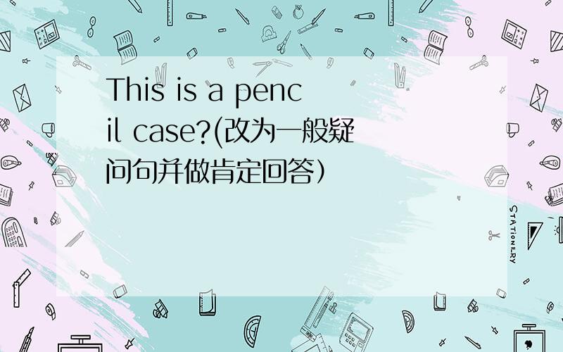 This is a pencil case?(改为一般疑问句并做肯定回答）