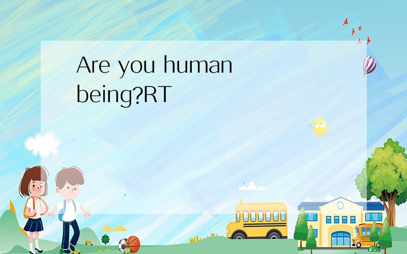 Are you human being?RT