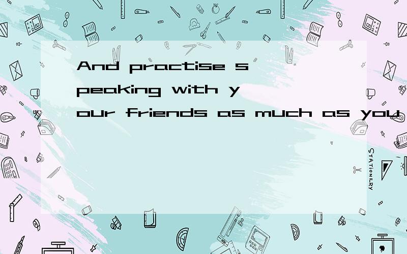 And practise speaking with your friends as much as you can.